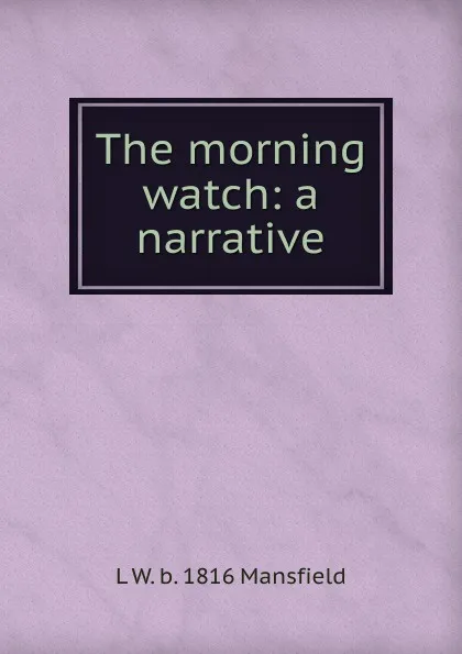 Обложка книги The morning watch: a narrative, L W. b. 1816 Mansfield