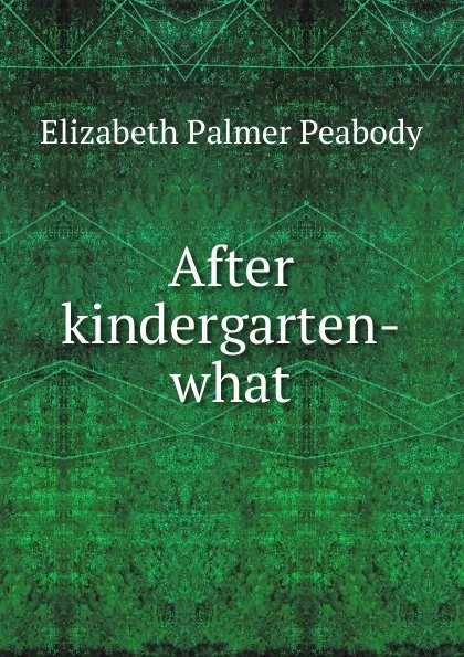 Обложка книги After kindergarten-what, Elizabeth Palmer Peabody