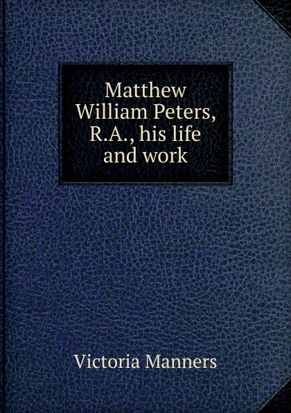 Обложка книги Matthew William Peters, R.A., his life and work, Victoria Manners