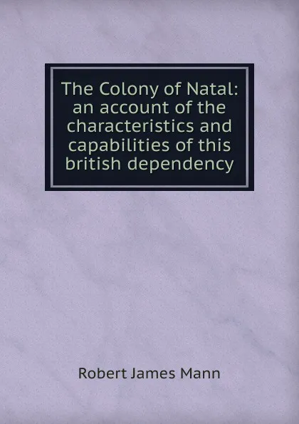 Обложка книги The Colony of Natal: an account of the characteristics and capabilities of this british dependency, Robert James Mann