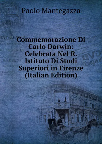 Обложка книги Commemorazione Di Carlo Darwin: Celebrata Nel R. Istituto Di Studi Superiori in Firenze (Italian Edition), Paolo Mantegazza