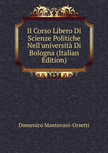 Обложка книги Il Corso Libero Di Scienze Politiche Nell.universita Di Bologna (Italian Edition), Domenico Mantovani-Orsetti