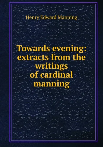 Обложка книги Towards evening: extracts from the writings of cardinal manning, Henry Edward Manning