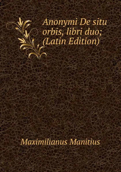 Обложка книги Anonymi De situ orbis, libri duo; (Latin Edition), Maximilianus Manitius