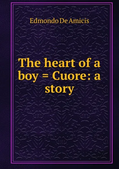 Обложка книги The heart of a boy . Cuore: a story, Edmondo de Amicis