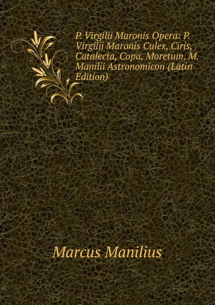 Обложка книги P. Virgilii Maronis Opera: P. Virgilii Maronis Culex, Ciris, Catalecta, Copa, Moretum. M. Manilii Astronomicon (Latin Edition), Marcus Manilius