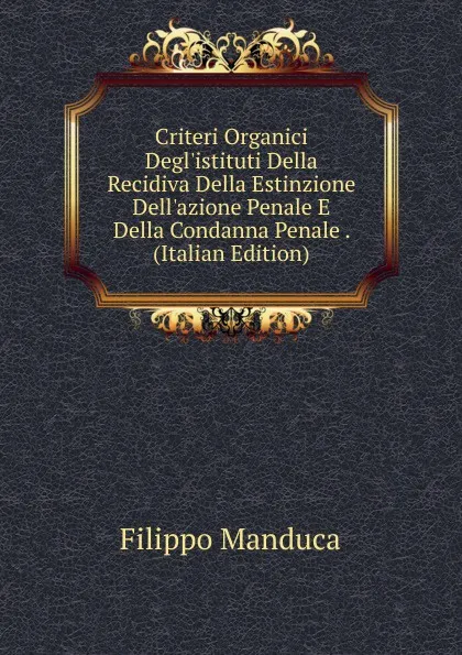 Обложка книги Criteri Organici Degl.istituti Della Recidiva Della Estinzione Dell.azione Penale E Della Condanna Penale . (Italian Edition), Filippo Manduca