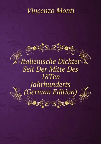 Обложка книги Italienische Dichter Seit Der Mitte Des 18Ten Jahrhunderts (German Edition), Vincenzo Monti