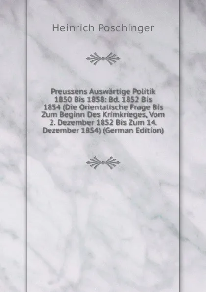 Обложка книги Preussens Auswartige Politik 1850 Bis 1858: Bd. 1852 Bis 1854 (Die Orientalische Frage Bis Zum Beginn Des Krimkrieges, Vom 2. Dezember 1852 Bis Zum 14. Dezember 1854) (German Edition), Heinrich Poschinger