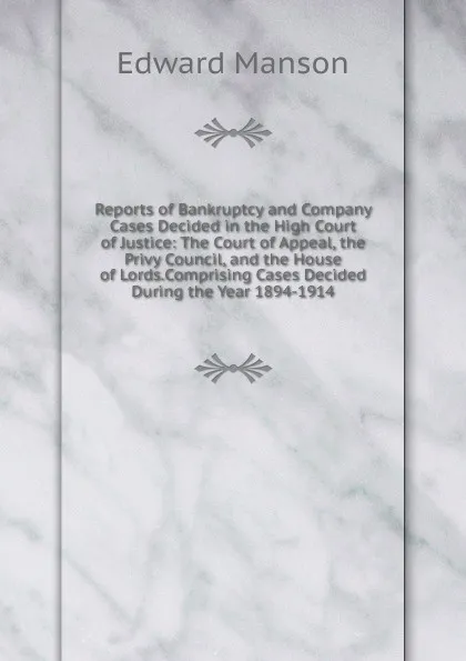 Обложка книги Reports of Bankruptcy and Company Cases Decided in the High Court of Justice: The Court of Appeal, the Privy Council, and the House of Lords.Comprising Cases Decided During the Year 1894-1914., Edward Manson