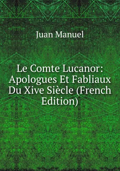 Обложка книги Le Comte Lucanor: Apologues Et Fabliaux Du Xive Siecle (French Edition), Juan Manuel