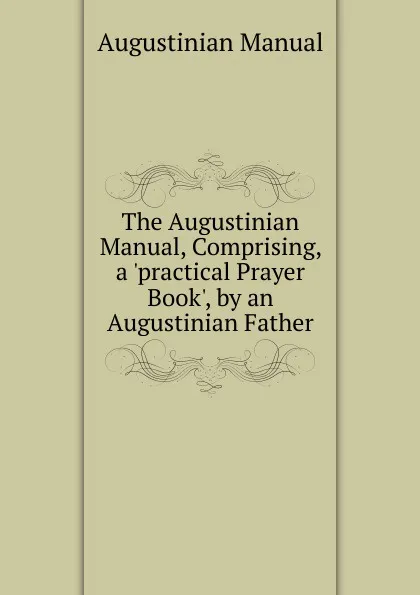 Обложка книги The Augustinian Manual, Comprising, a .practical Prayer Book., by an Augustinian Father, Augustinian Manual