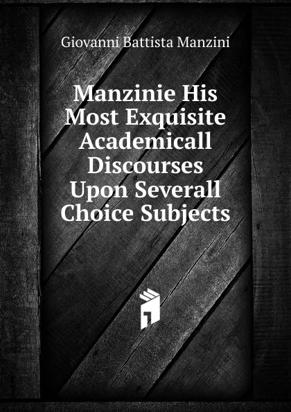 Обложка книги Manzinie His Most Exquisite Academicall Discourses Upon Severall Choice Subjects, Giovanni Battista Manzini