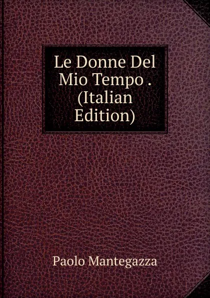 Обложка книги Le Donne Del Mio Tempo . (Italian Edition), Paolo Mantegazza