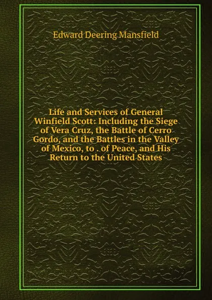 Обложка книги Life and Services of General Winfield Scott: Including the Siege of Vera Cruz, the Battle of Cerro Gordo, and the Battles in the Valley of Mexico, to . of Peace, and His Return to the United States, Edward Deering Mansfield