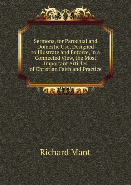 Обложка книги Sermons, for Parochial and Domestic Use, Designed to Illustrate and Enforce, in a Connected View, the Most Important Articles of Christian Faith and Practice, Richard Mant