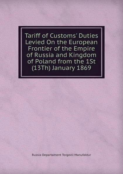 Обложка книги Tariff of Customs. Duties Levied On the European Frontier of the Empire of Russia and Kingdom of Poland from the 1St (13Th) January 1869, Russia Departament Torgovli Manufaktur