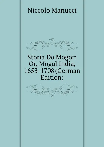 Обложка книги Storia Do Mogor: Or, Mogul India, 1653-1708 (German Edition), Niccolo Manucci