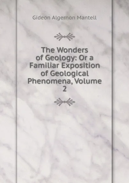 Обложка книги The Wonders of Geology: Or a Familiar Exposition of Geological Phenomena, Volume 2, Gideon Algernon Mantell