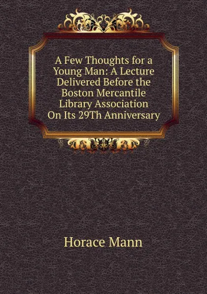 Обложка книги A Few Thoughts for a Young Man: A Lecture Delivered Before the Boston Mercantile Library Association On Its 29Th Anniversary, Horace Mann