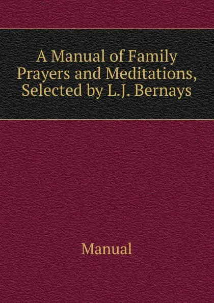 Обложка книги A Manual of Family Prayers and Meditations, Selected by L.J. Bernays, Manual