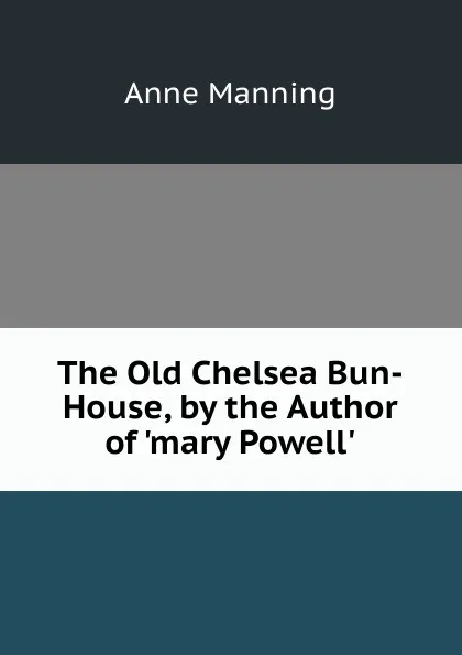 Обложка книги The Old Chelsea Bun-House, by the Author of .mary Powell.., Manning Anne