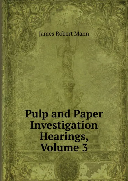 Обложка книги Pulp and Paper Investigation Hearings, Volume 3, James Robert Mann