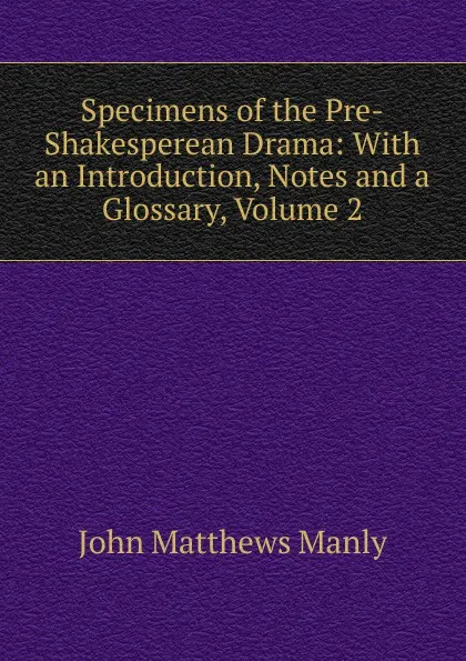 Обложка книги Specimens of the Pre-Shakesperean Drama: With an Introduction, Notes and a Glossary, Volume 2, John Matthews Manly