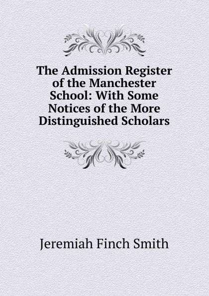 Обложка книги The Admission Register of the Manchester School: With Some Notices of the More Distinguished Scholars, Jeremiah Finch Smith