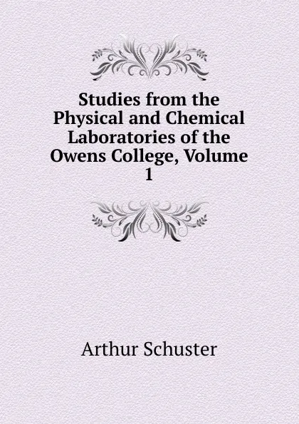 Обложка книги Studies from the Physical and Chemical Laboratories of the Owens College, Volume 1, Arthur Schuster