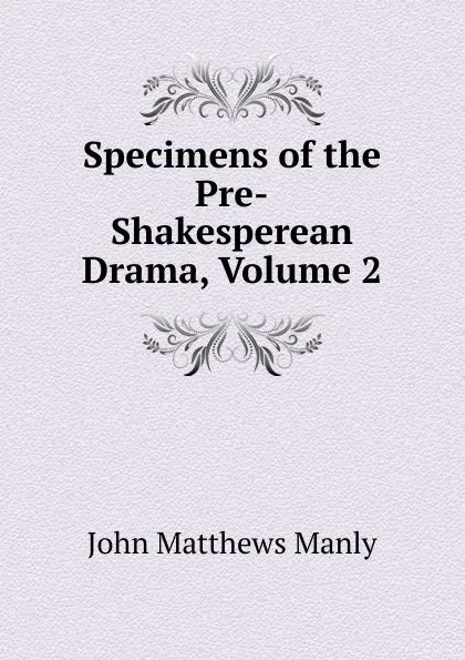 Обложка книги Specimens of the Pre-Shakesperean Drama, Volume 2, John Matthews Manly