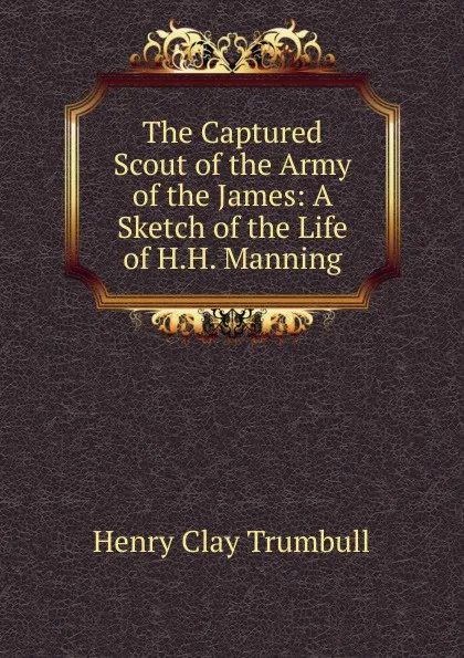 Обложка книги The Captured Scout of the Army of the James: A Sketch of the Life of H.H. Manning, H. Clay Trumbull