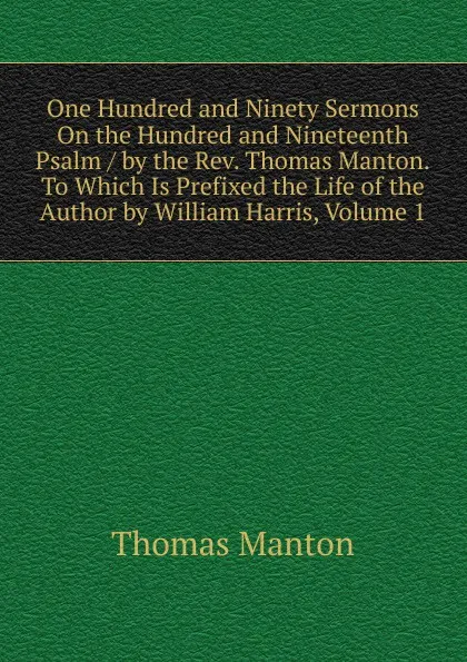 Обложка книги One Hundred and Ninety Sermons On the Hundred and Nineteenth Psalm / by the Rev. Thomas Manton.To Which Is Prefixed the Life of the Author by William Harris, Volume 1, Thomas Manton