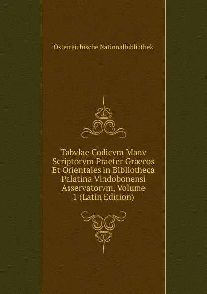 Обложка книги Tabvlae Codicvm Manv Scriptorvm Praeter Graecos Et Orientales in Bibliotheca Palatina Vindobonensi Asservatorvm, Volume 1 (Latin Edition), Österreichische Nationalbibliothek