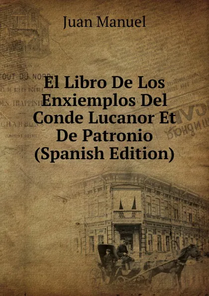 Обложка книги El Libro De Los Enxiemplos Del Conde Lucanor Et De Patronio (Spanish Edition), Juan Manuel