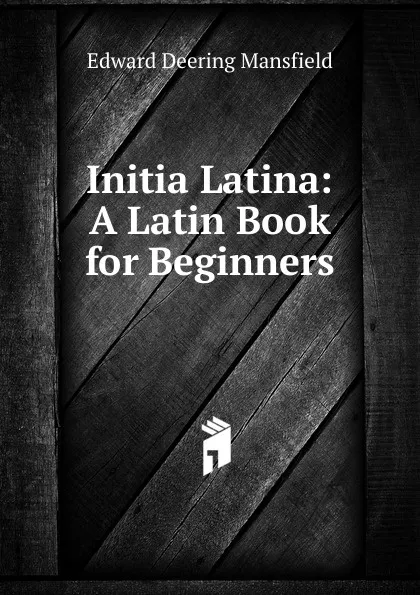 Обложка книги Initia Latina: A Latin Book for Beginners, Edward Deering Mansfield