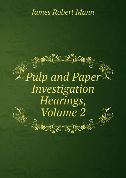 Обложка книги Pulp and Paper Investigation Hearings, Volume 2, James Robert Mann