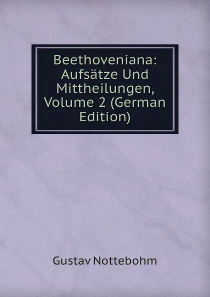 Обложка книги Beethoveniana: Aufsatze Und Mittheilungen, Volume 2 (German Edition), Gustav Nottebohm