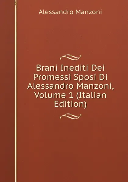 Обложка книги Brani Inediti Dei Promessi Sposi Di Alessandro Manzoni, Volume 1 (Italian Edition), Alessandro Manzoni