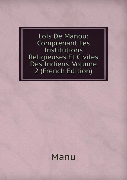 Обложка книги Lois De Manou: Comprenant Les Institutions Religieuses Et Civiles Des Indiens, Volume 2 (French Edition), Manu