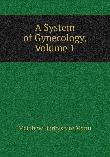 Обложка книги A System of Gynecology, Volume 1, Matthew Darbyshire Mann