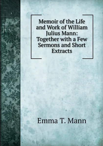 Обложка книги Memoir of the Life and Work of William Julius Mann: Together with a Few Sermons and Short Extracts, Emma T. Mann