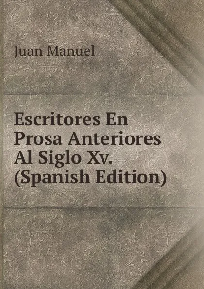 Обложка книги Escritores En Prosa Anteriores Al Siglo Xv. (Spanish Edition), Juan Manuel