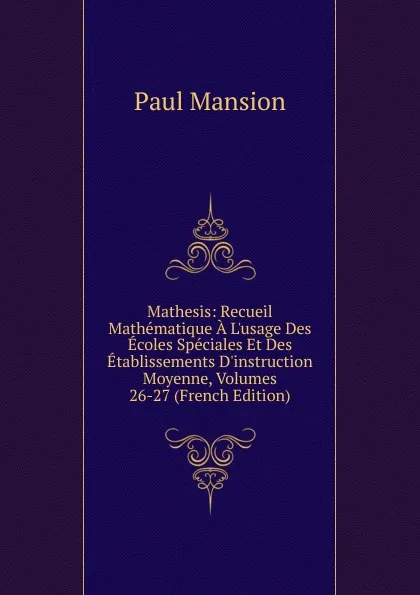 Обложка книги Mathesis: Recueil Mathematique A L.usage Des Ecoles Speciales Et Des Etablissements D.instruction Moyenne, Volumes 26-27 (French Edition), Paul Mansion