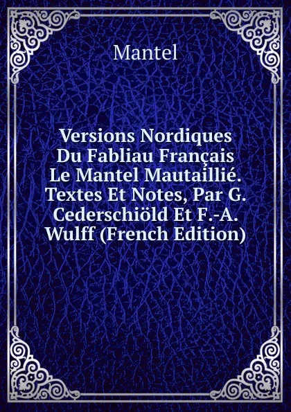 Обложка книги Versions Nordiques Du Fabliau Francais Le Mantel Mautaillie. Textes Et Notes, Par G. Cederschiold Et F.-A. Wulff (French Edition), Mantel