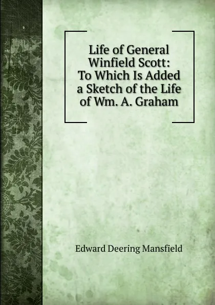 Обложка книги Life of General Winfield Scott: To Which Is Added a Sketch of the Life of Wm. A. Graham, Edward Deering Mansfield