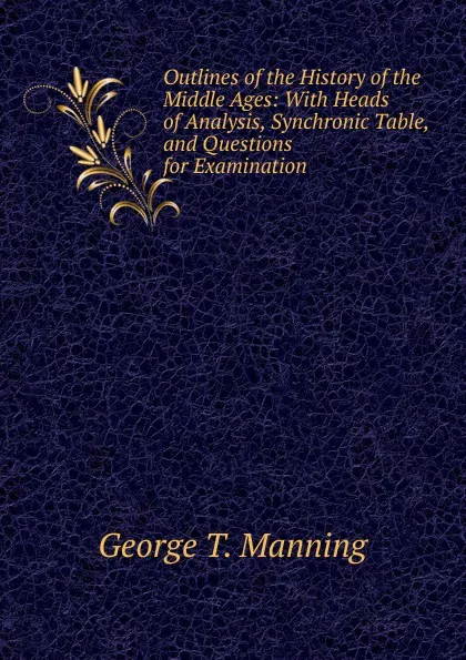 Обложка книги Outlines of the History of the Middle Ages: With Heads of Analysis, Synchronic Table, and Questions for Examination, George T. Manning