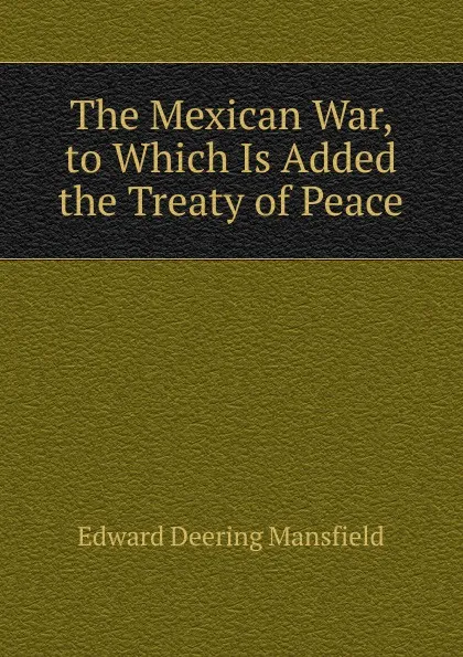 Обложка книги The Mexican War, to Which Is Added the Treaty of Peace, Edward Deering Mansfield