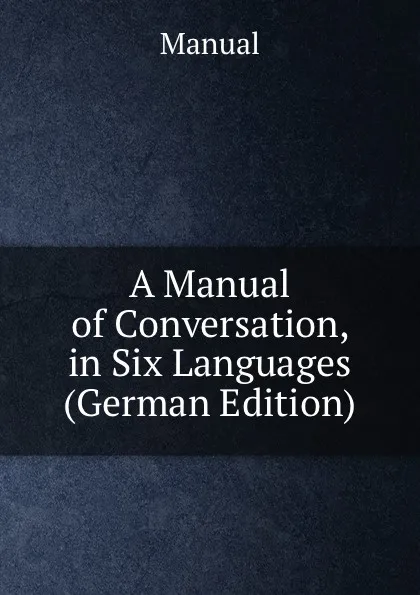 Обложка книги A Manual of Conversation, in Six Languages (German Edition), Manual