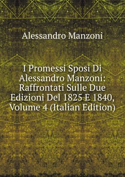 Обложка книги I Promessi Sposi Di Alessandro Manzoni: Raffrontati Sulle Due Edizioni Del 1825 E 1840, Volume 4 (Italian Edition), Alessandro Manzoni